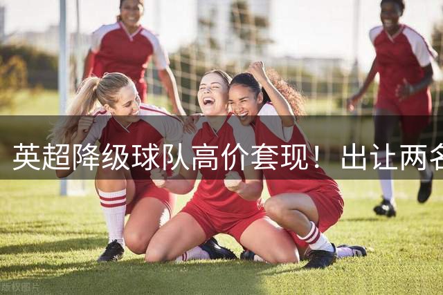 英超降级球队高价套现！出让两名球员，转会金额分别为8500万英镑、5000万英镑